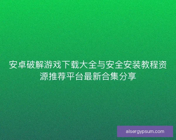 安卓破解游戏下载大全与安全安装教程资源推荐平台最新合集分享