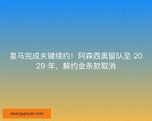 皇马完成关键续约！阿森西奥留队至 2029 年，解约金条款取消