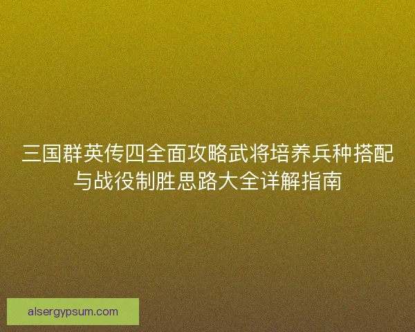 三国群英传四全面攻略武将培养兵种搭配与战役制胜思路大全详解指南