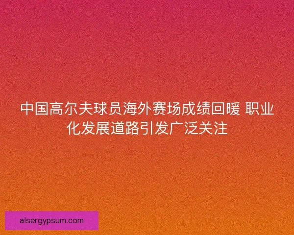 中国高尔夫球员海外赛场成绩回暖 职业化发展道路引发广泛关注 中国高尔夫球员海外赛场成绩回暖 职业化发展道路引发广泛关注