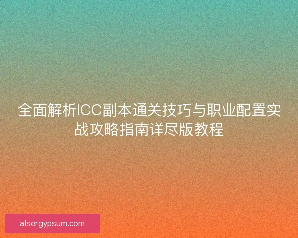 全面解析ICC副本通关技巧与职业配置实战攻略指南详尽版教程 全面解析ICC副本通关技巧与职业配置实战攻略指南详尽版教程