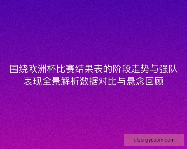 围绕欧洲杯比赛结果表的阶段走势与强队表现全景解析数据对比与悬念回顾