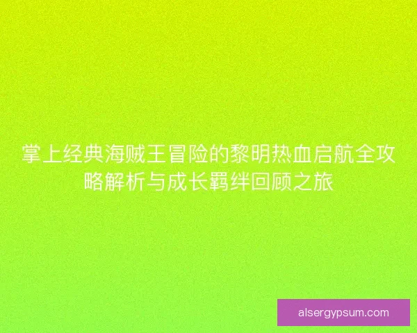 掌上经典海贼王冒险的黎明热血启航全攻略解析与成长羁绊回顾之旅 掌上经典海贼王冒险的黎明热血启航全攻略解析与成长羁绊回顾之旅