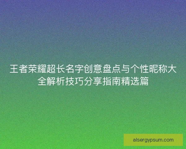 王者荣耀超长名字创意盘点与个性昵称大全解析技巧分享指南精选篇 王者荣耀超长名字创意盘点与个性昵称大全解析技巧分享指南精选篇