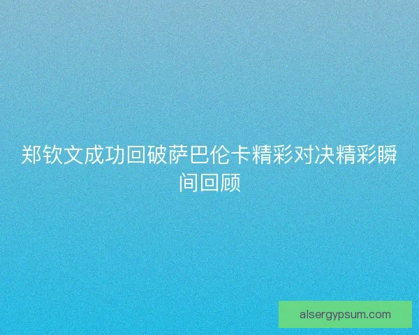 郑钦文成功回破萨巴伦卡精彩对决精彩瞬间回顾 郑钦文成功回破萨巴伦卡精彩对决精彩瞬间回顾