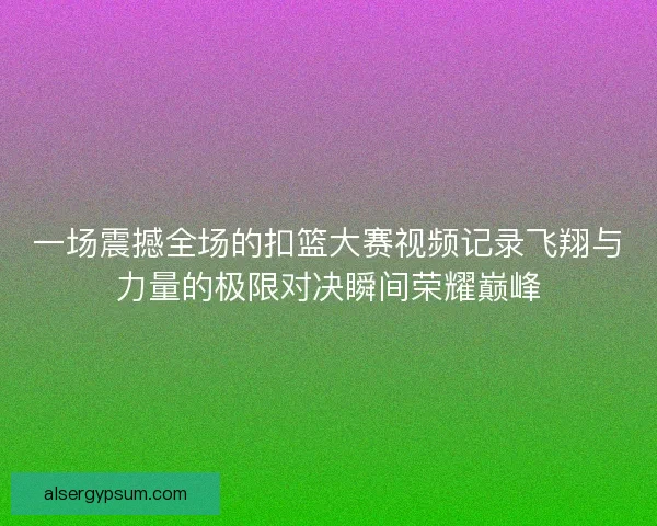 一场震撼全场的扣篮大赛视频记录飞翔与力量的极限对决瞬间荣耀巅峰