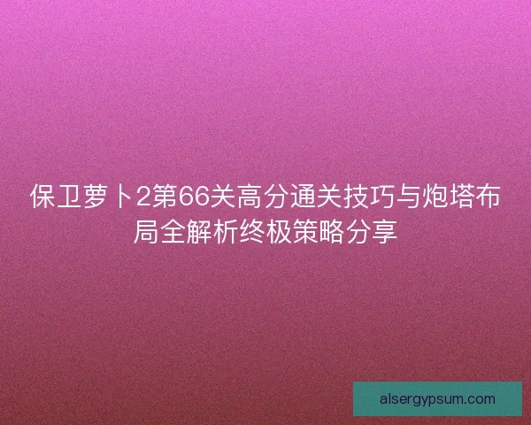 保卫萝卜2第66关高分通关技巧与炮塔布局全解析终极策略分享