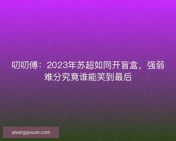 叨叨傅：2023年苏超如同开盲盒，强弱难分究竟谁能笑到最后