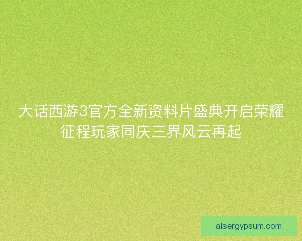 大话西游3官方全新资料片盛典开启荣耀征程玩家同庆三界风云再起 大话西游3官方全新资料片盛典开启荣耀征程玩家同庆三界风云再起