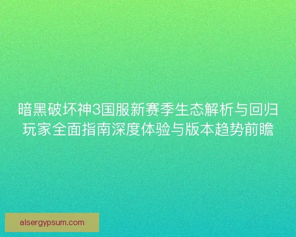 暗黑破坏神3国服新赛季生态解析与回归玩家全面指南深度体验与版本趋势前瞻