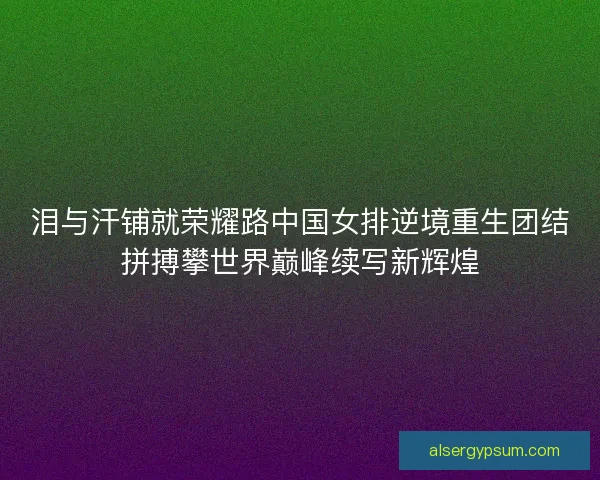泪与汗铺就荣耀路中国女排逆境重生团结拼搏攀世界巅峰续写新辉煌