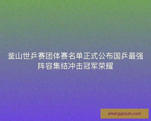 釜山世乒赛团体赛名单正式公布国乒最强阵容集结冲击冠军荣耀 釜山世乒赛团体赛名单正式公布国乒最强阵容集结冲击冠军荣耀