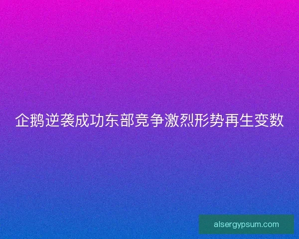 企鹅逆袭成功东部竞争激烈形势再生变数 企鹅逆袭成功东部竞争激烈形势再生变数