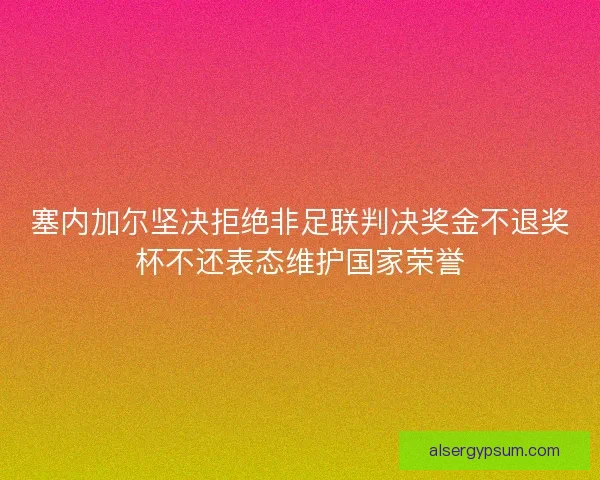 塞内加尔坚决拒绝非足联判决奖金不退奖杯不还表态维护国家荣誉 塞内加尔坚决拒绝非足联判决奖金不退奖杯不还表态维护国家荣誉
