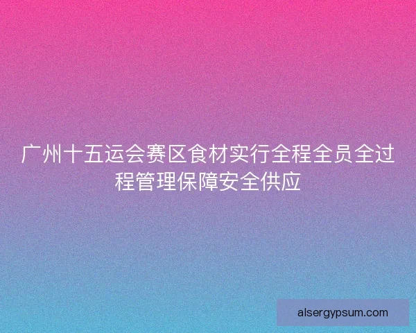广州十五运会赛区食材实行全程全员全过程管理保障安全供应 广州十五运会赛区食材实行全程全员全过程管理保障安全供应