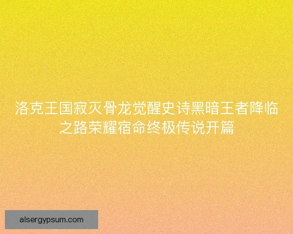 洛克王国寂灭骨龙觉醒史诗黑暗王者降临之路荣耀宿命终极传说开篇 洛克王国寂灭骨龙觉醒史诗黑暗王者降临之路荣耀宿命终极传说开篇