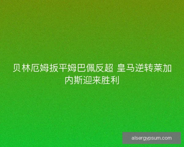 贝林厄姆扳平姆巴佩反超 皇马逆转莱加内斯迎来胜利