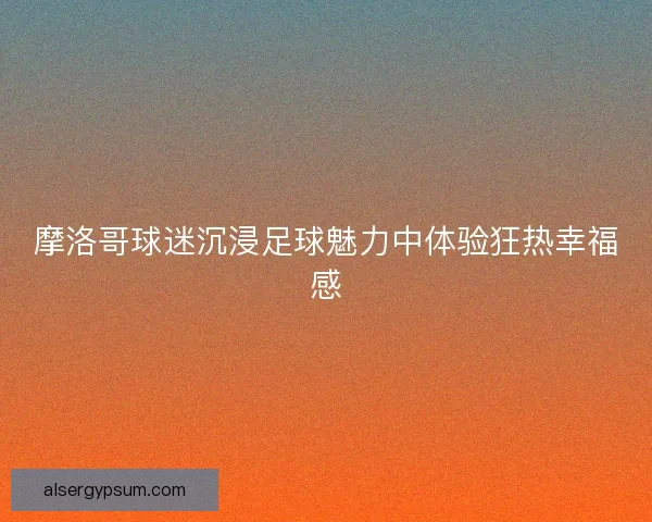 摩洛哥球迷沉浸足球魅力中体验狂热幸福感