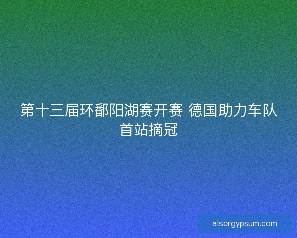 第十三届环鄱阳湖赛开赛 德国助力车队首站摘冠 第十三届环鄱阳湖赛开赛 德国助力车队首站摘冠