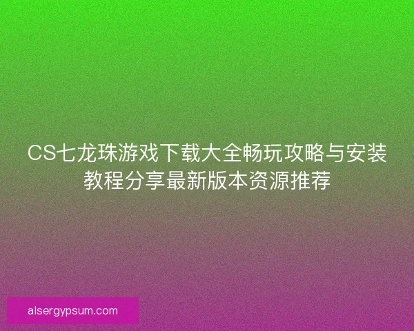 CS七龙珠游戏下载大全畅玩攻略与安装教程分享最新版本资源推荐 CS七龙珠游戏下载大全畅玩攻略与安装教程分享最新版本资源推荐
