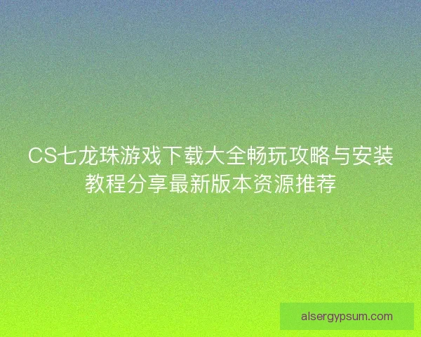 CS七龙珠游戏下载大全畅玩攻略与安装教程分享最新版本资源推荐
