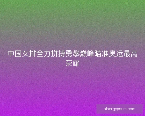 中国女排全力拼搏勇攀巅峰瞄准奥运最高荣耀