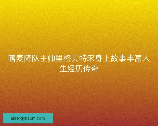 喀麦隆队主帅里格贝特宋身上故事丰富人生经历传奇