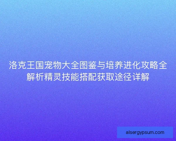 洛克王国宠物大全图鉴与培养进化攻略全解析精灵技能搭配获取途径详解