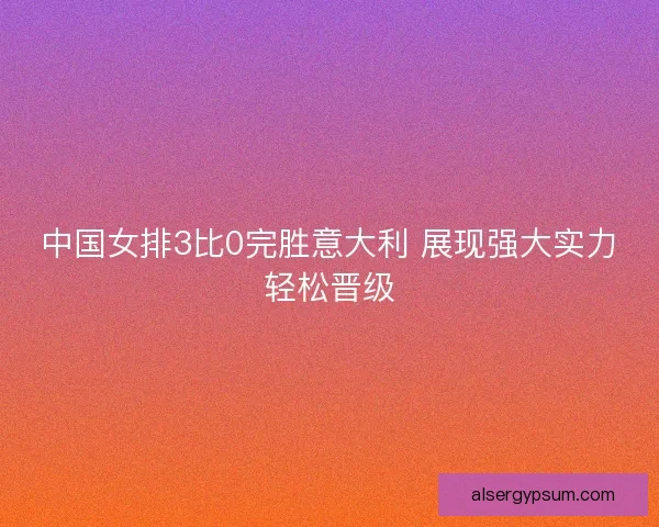中国女排3比0完胜意大利 展现强大实力轻松晋级