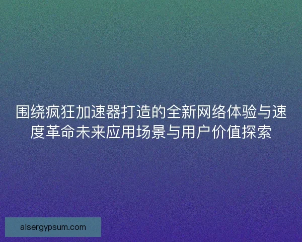 围绕疯狂加速器打造的全新网络体验与速度革命未来应用场景与用户价值探索